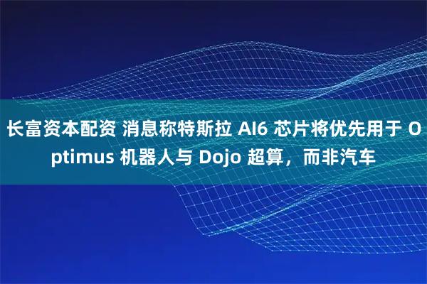 长富资本配资 消息称特斯拉 AI6 芯片将优先用于 Optimus 机器人与 Dojo 超算，而非汽车