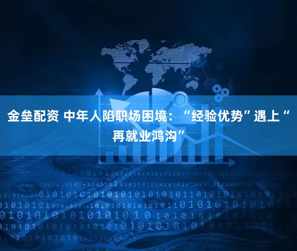 金垒配资 中年人陷职场困境：“经验优势”遇上“再就业鸿沟”