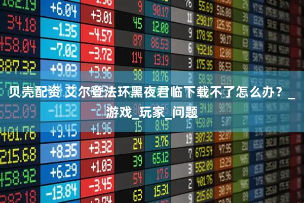 贝壳配资 艾尔登法环黑夜君临下载不了怎么办？_游戏_玩家_问题