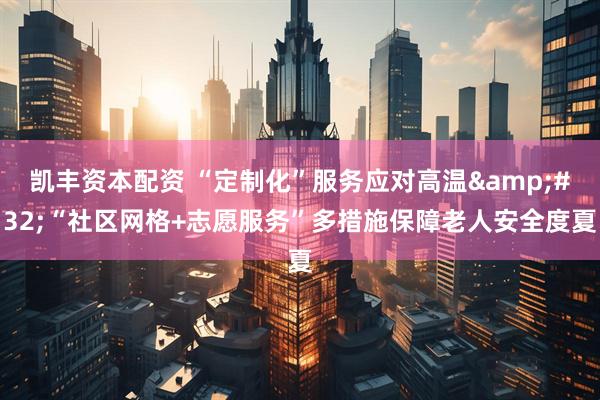 凯丰资本配资 “定制化”服务应对高温 “社区网格+志愿服务”多措施保障老人安全度夏