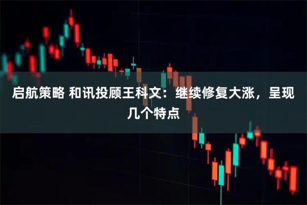 启航策略 和讯投顾王科文：继续修复大涨，呈现几个特点