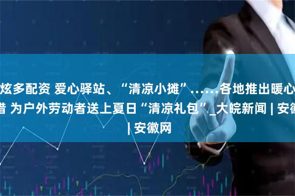 炫多配资 爱心驿站、“清凉小摊”……各地推出暖心举措 为户外劳动者送上夏日“清凉礼包”_大皖新闻 | 安徽网