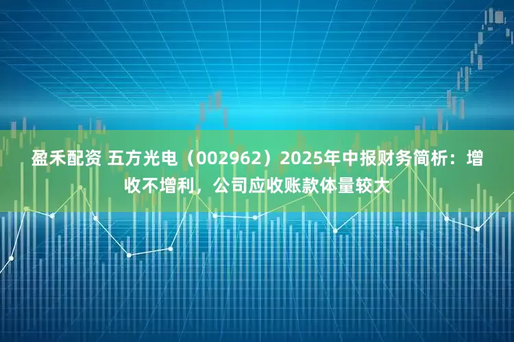 盈禾配资 五方光电（002962）2025年中报财务简析：增收不增利，公司应收账款体量较大