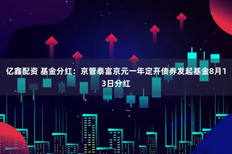 亿鑫配资 基金分红：京管泰富京元一年定开债券发起基金8月13日分红