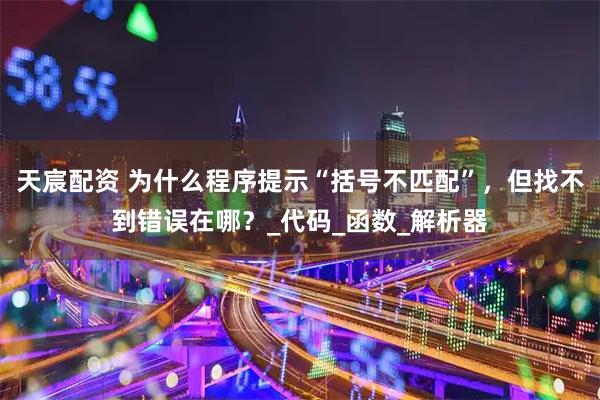 天宸配资 为什么程序提示“括号不匹配”，但找不到错误在哪？_代码_函数_解析器