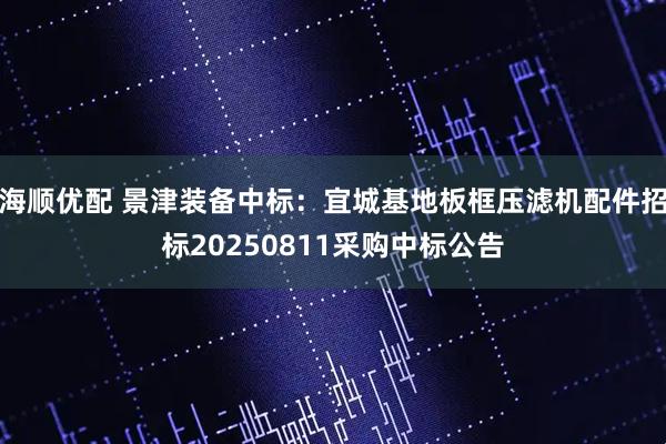 海顺优配 景津装备中标：宜城基地板框压滤机配件招标20250811采购中标公告