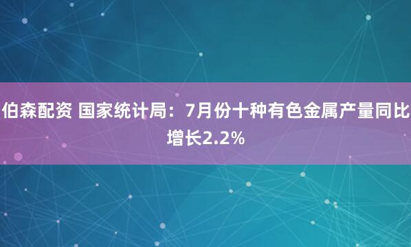 伯森配资 国家统计局：7月份十种有色金属产量同比增长2.2%