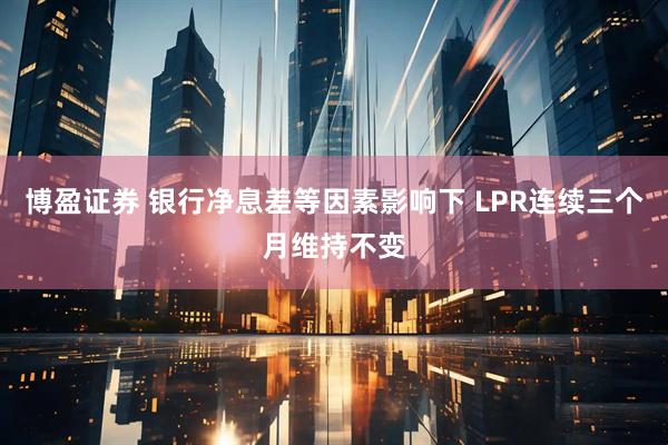 博盈证券 银行净息差等因素影响下 LPR连续三个月维持不变