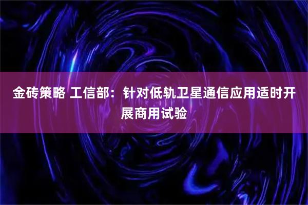 金砖策略 工信部：针对低轨卫星通信应用适时开展商用试验