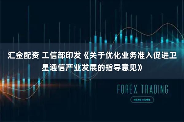 汇金配资 工信部印发《关于优化业务准入促进卫星通信产业发展的指导意见》