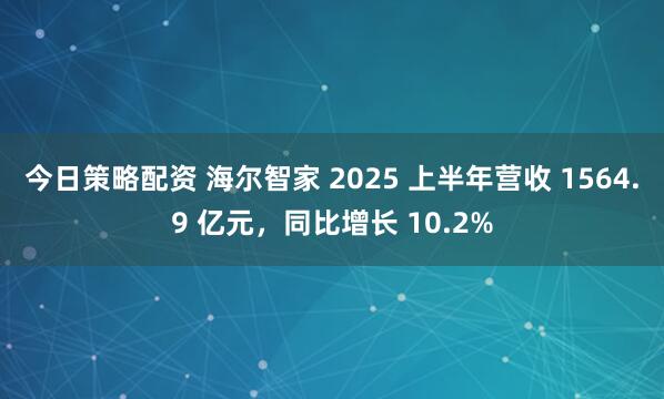 今日策略配资 海尔智家 2025 上半年营收 1564.9 亿元，同比增长 10.2%