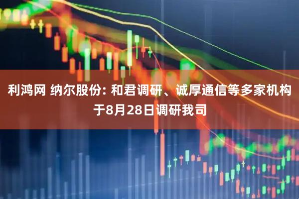 利鸿网 纳尔股份: 和君调研、诚厚通信等多家机构于8月28日调研我司