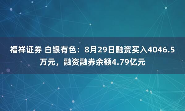 福祥证券 白银有色：8月29日融资买入4046.5万元，融资融券余额4.79亿元