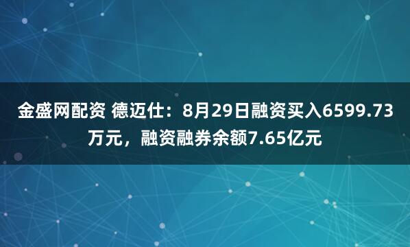 金盛网配资 德迈仕：8月29日融资买入6599.73万元，融资融券余额7.65亿元