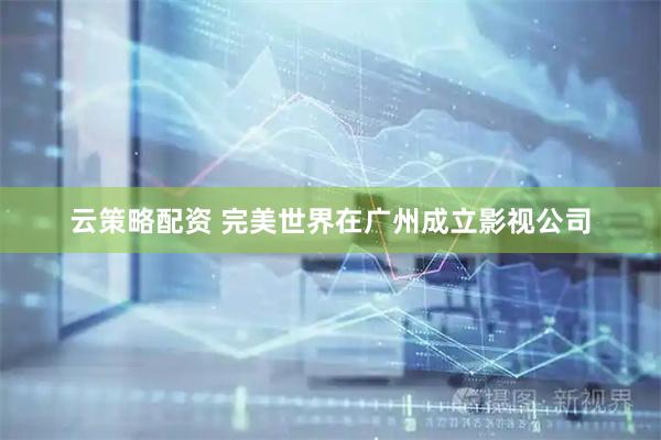 云策略配资 完美世界在广州成立影视公司