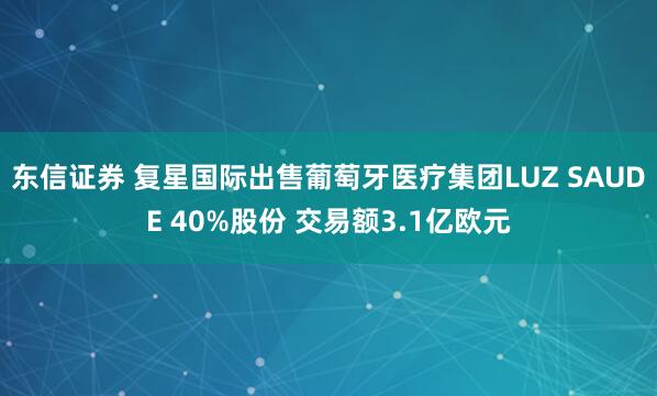 东信证券 复星国际出售葡萄牙医疗集团LUZ SAUDE 40%股份 交易额3.1亿欧元