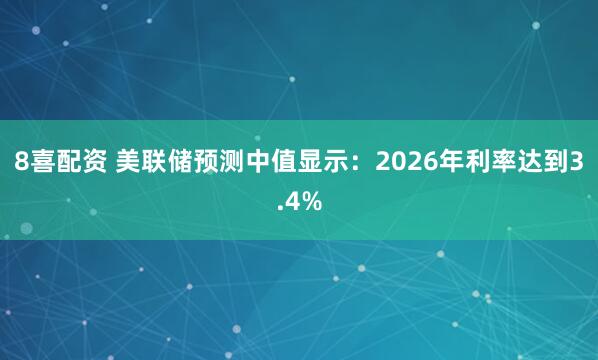 8喜配资 美联储预测中值显示：2026年利率达到3.4%