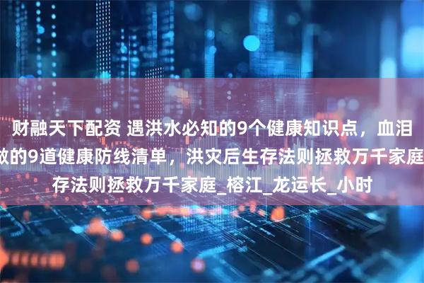 财融天下配资 遇洪水必知的9个健康知识点，血泪教训！暴雨退去必做的9道健康防线清单，洪灾后生存法则拯救万千家庭_榕江_龙运长_小时