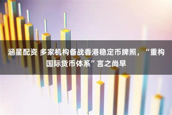 涵星配资 多家机构备战香港稳定币牌照，“重构国际货币体系”言之尚早