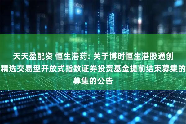 天天盈配资 恒生港药: 关于博时恒生港股通创新药精选交易型开放式指数证券投资基金提前结束募集的公告