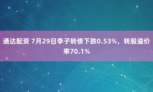 通达配资 7月29日李子转债下跌0.53%，转股溢价率70.1%