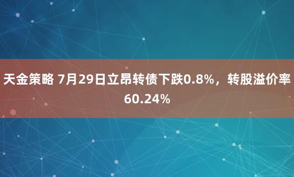 天金策略 7月29日立昂转债下跌0.8%，转股溢价率60.24%
