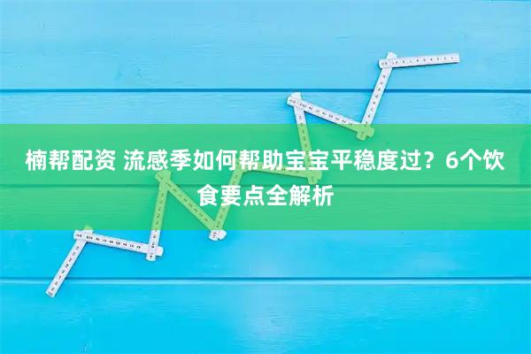 楠帮配资 流感季如何帮助宝宝平稳度过？6个饮食要点全解析