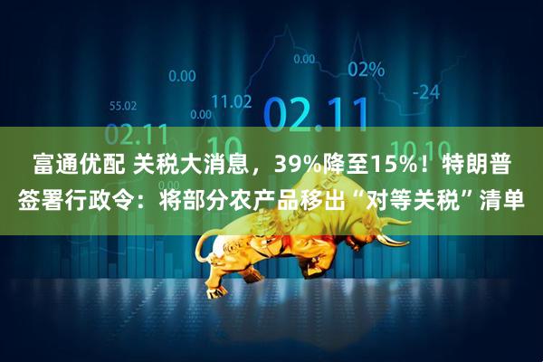 富通优配 关税大消息，39%降至15%！特朗普签署行政令：将部分农产品移出“对等关税”清单
