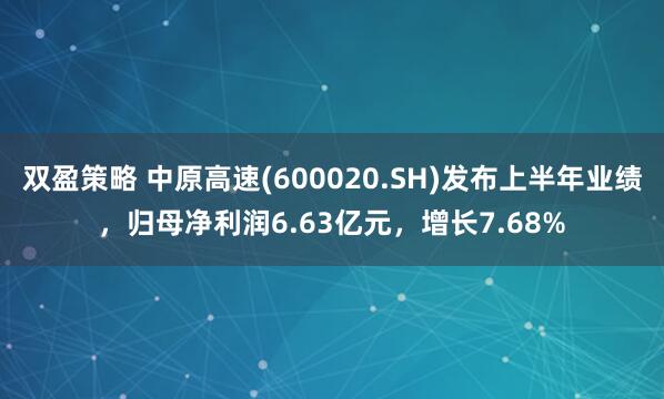 双盈策略 中原高速(600020.SH)发布上半年业绩，归母净利润6.63亿元，增长7.68%