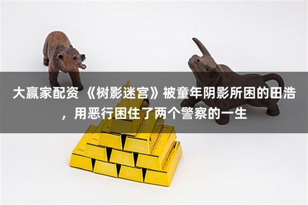 大赢家配资 《树影迷宫》被童年阴影所困的田浩，用恶行困住了两个警察的一生