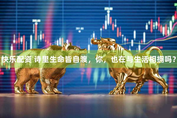 快乐配资 诗里生命皆自渡，你，也在与生活相拥吗？