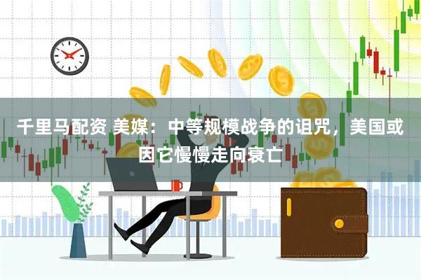 千里马配资 美媒：中等规模战争的诅咒，美国或因它慢慢走向衰亡