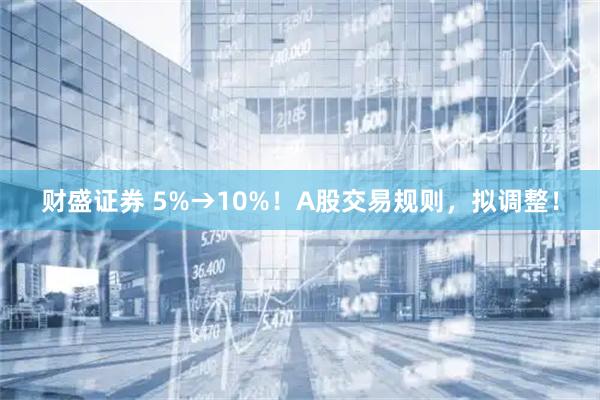 财盛证券 5%→10%！A股交易规则，拟调整！