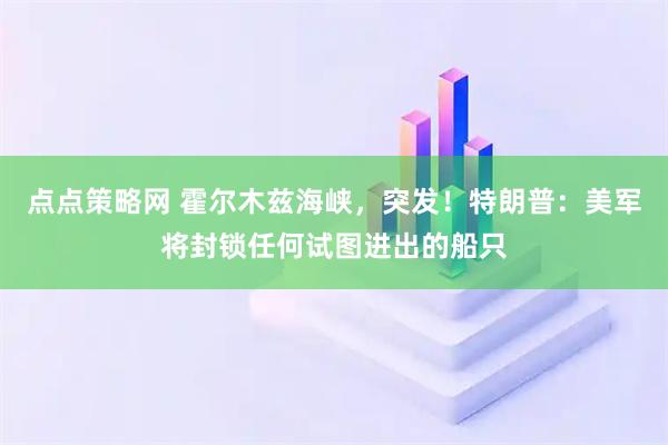 点点策略网 霍尔木兹海峡，突发！特朗普：美军将封锁任何试图进出的船只
