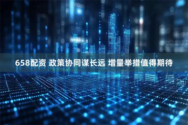658配资 政策协同谋长远 增量举措值得期待